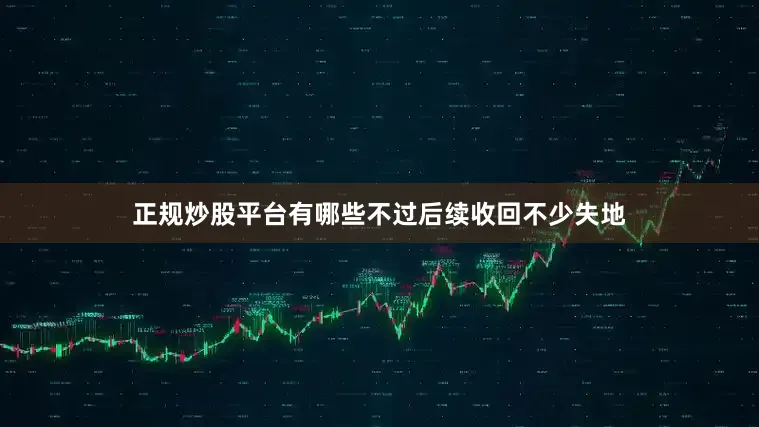 正规炒股平台有哪些不过后续收回不少失地