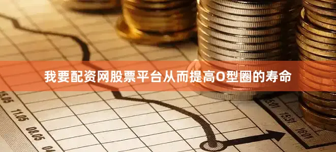 我要配资网股票平台从而提高O型圈的寿命