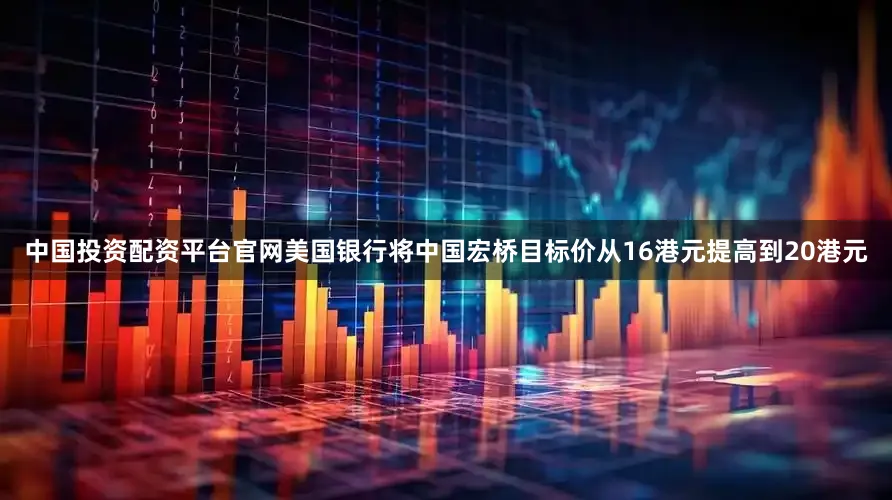 中国投资配资平台官网美国银行将中国宏桥目标价从16港元提高到20港元
