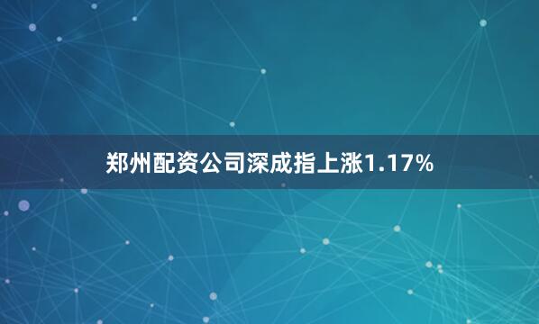 郑州配资公司深成指上涨1.17%