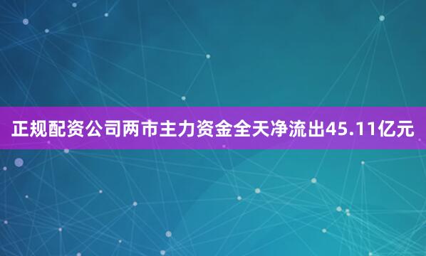 正规配资公司两市主力资金全天净流出45.11亿元