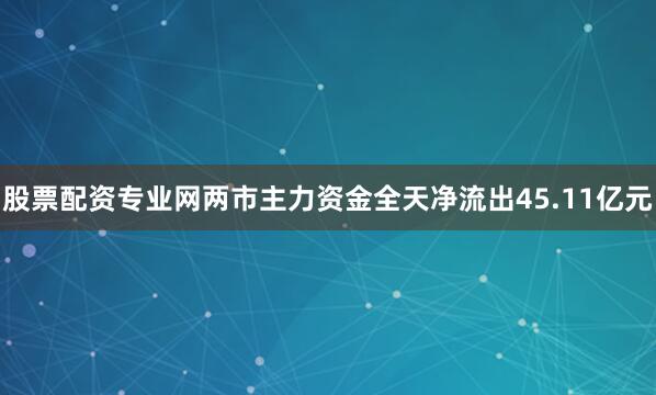 股票配资专业网两市主力资金全天净流出45.11亿元