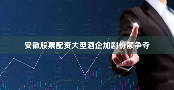 安徽股票配资大型酒企加剧份额争夺
