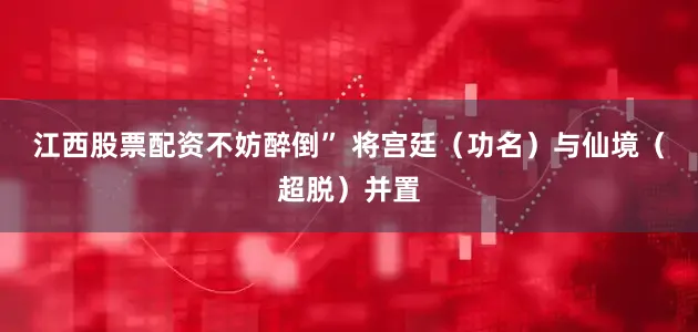 江西股票配资不妨醉倒” 将宫廷(功名)与仙境(超脱)并置
