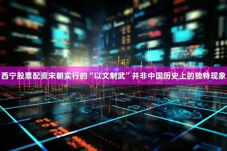 西宁股票配资宋朝实行的“以文制武”并非中国历史上的独特现象