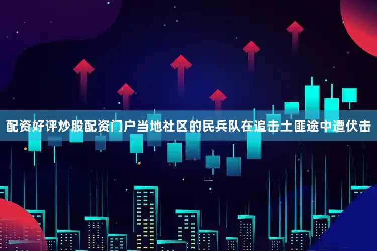 配资好评炒股配资门户当地社区的民兵队在追击土匪途中遭伏击