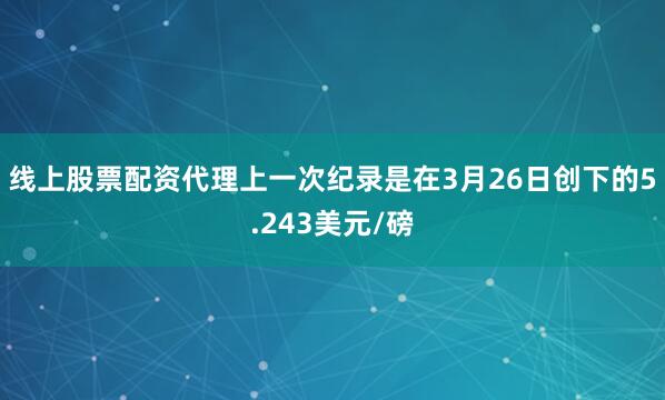 线上股票配资代理上一次纪录是在3月26日创下的5.243美元/磅