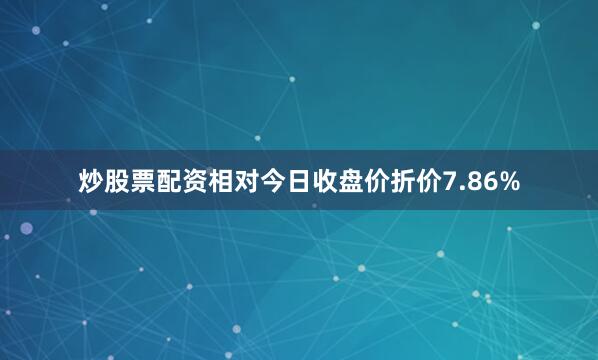 炒股票配资相对今日收盘价折价7.86%