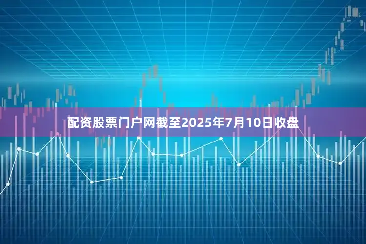 配资股票门户网截至2025年7月10日收盘