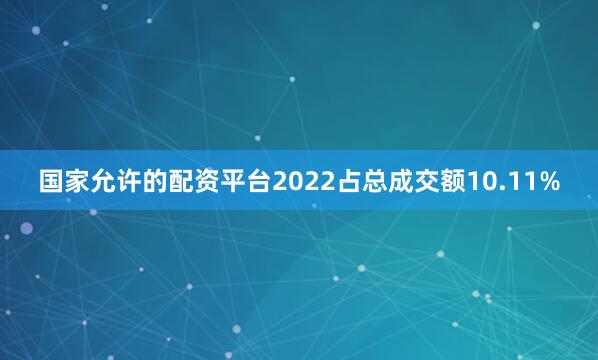 国家允许的配资平台2022占总成交额10.11%