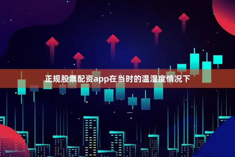 正规股票配资app在当时的温湿度情况下