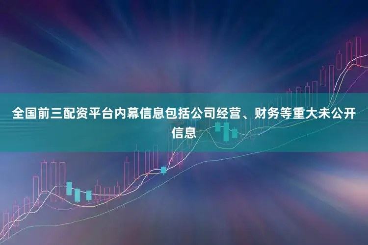 全国前三配资平台内幕信息包括公司经营、财务等重大未公开信息