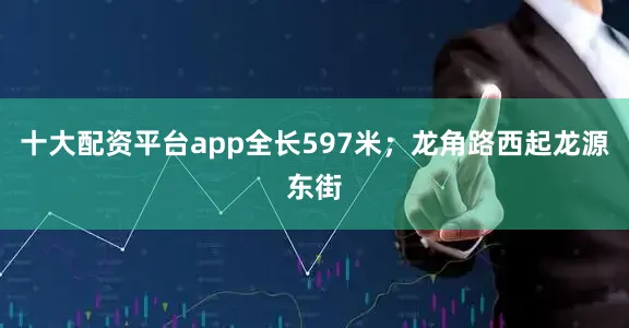 十大配资平台app全长597米；龙角路西起龙源东街