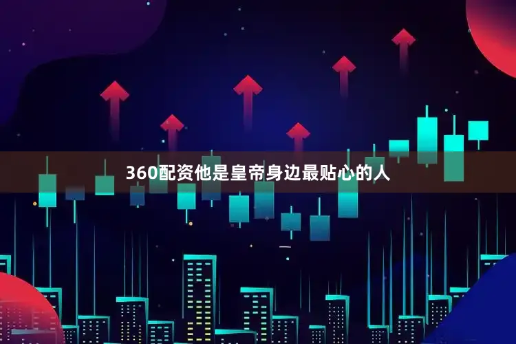 360配资他是皇帝身边最贴心的人