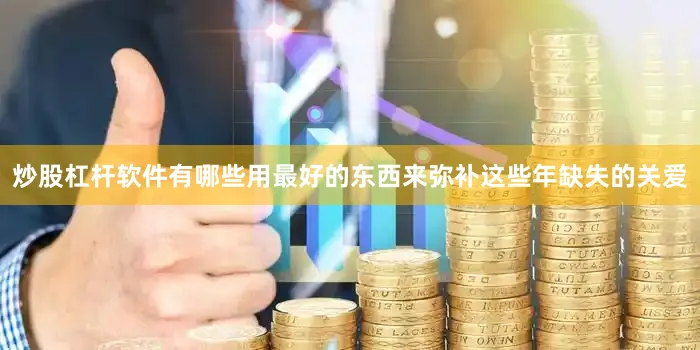 炒股杠杆软件有哪些用最好的东西来弥补这些年缺失的关爱
