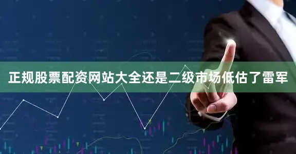 正规股票配资网站大全还是二级市场低估了雷军