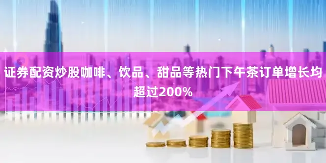 证券配资炒股咖啡、饮品、甜品等热门下午茶订单增长均超过200%