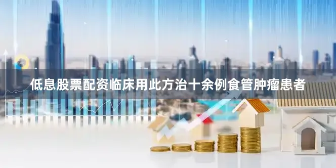 低息股票配资临床用此方治十余例食管肿瘤患者
