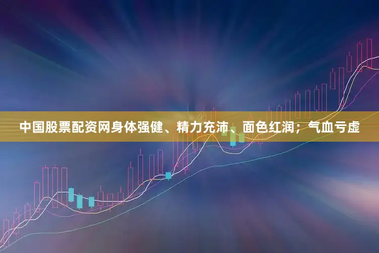 中国股票配资网身体强健、精力充沛、面色红润;气血亏虚