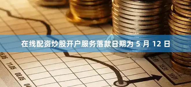 在线配资炒股开户服务落款日期为 5 月 12 日