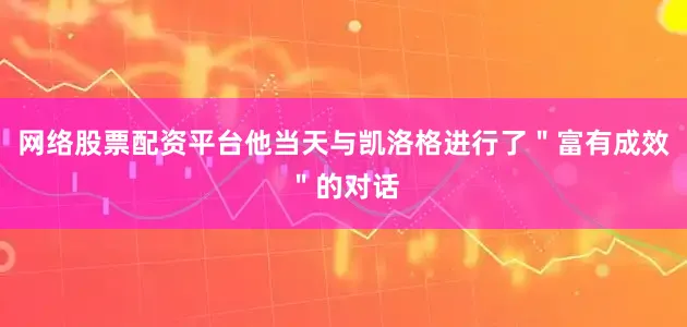 网络股票配资平台他当天与凯洛格进行了"富有成效"的对话