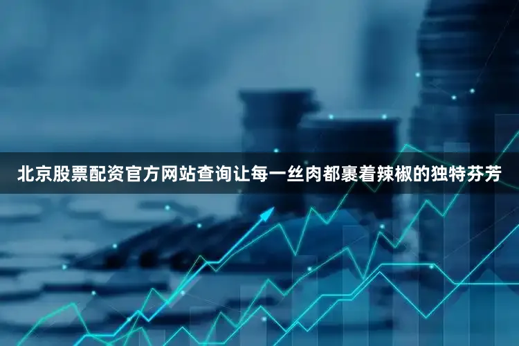 北京股票配资官方网站查询让每一丝肉都裹着辣椒的独特芬芳