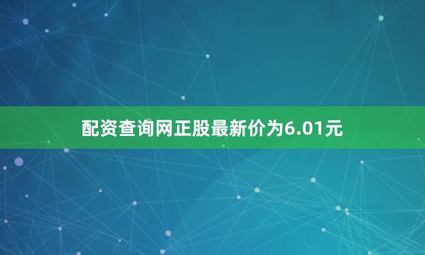 配资查询网正股最新价为6.01元