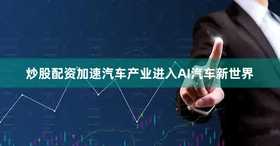 炒股配资加速汽车产业进入AI汽车新世界