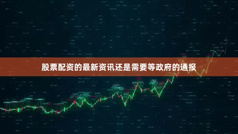 股票配资的最新资讯还是需要等政府的通报