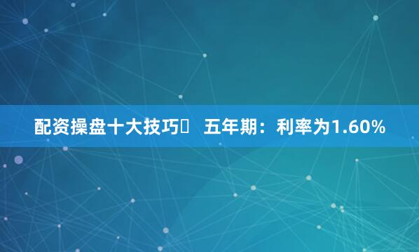 配资操盘十大技巧◦ 五年期：利率为1.60%