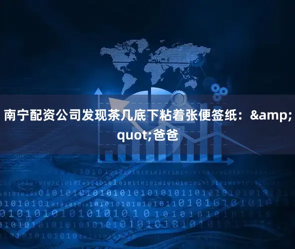 南宁配资公司发现茶几底下粘着张便签纸：&quot;爸爸