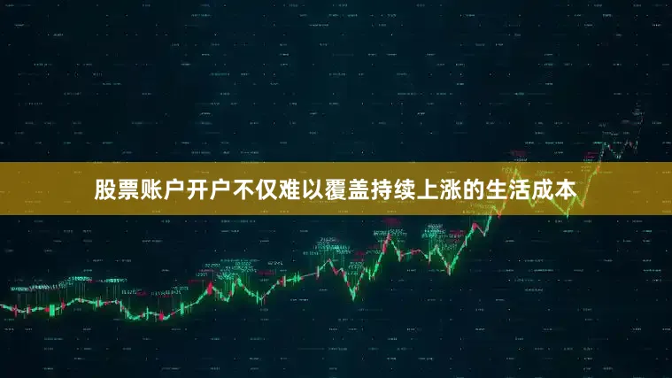 股票账户开户不仅难以覆盖持续上涨的生活成本