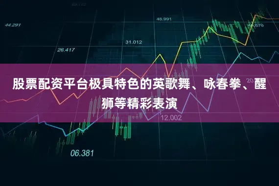 股票配资平台极具特色的英歌舞、咏春拳、醒狮等精彩表演