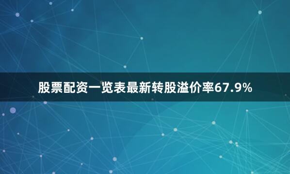 股票配资一览表最新转股溢价率67.9%