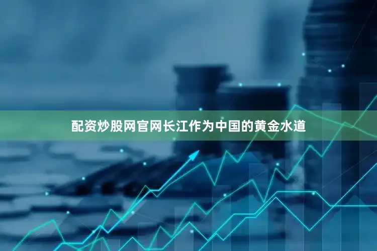 配资炒股网官网长江作为中国的黄金水道