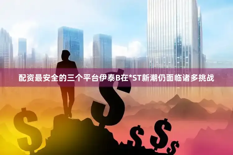 配资最安全的三个平台伊泰B在*ST新潮仍面临诸多挑战