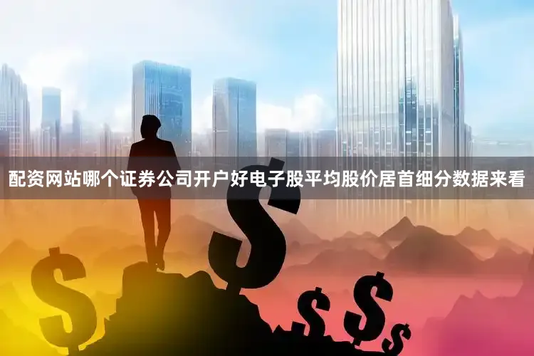 配资网站哪个证券公司开户好电子股平均股价居首　　细分数据来看