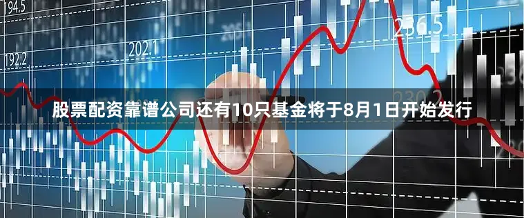 股票配资靠谱公司还有10只基金将于8月1日开始发行
