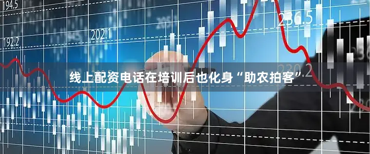 线上配资电话在培训后也化身“助农拍客”