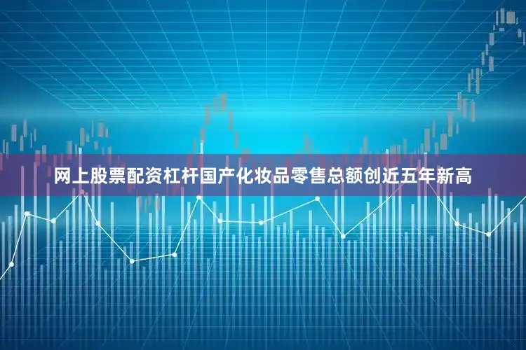 网上股票配资杠杆国产化妆品零售总额创近五年新高