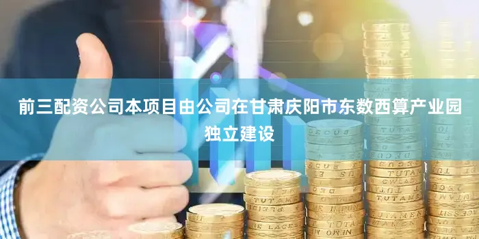 前三配资公司本项目由公司在甘肃庆阳市东数西算产业园独立建设