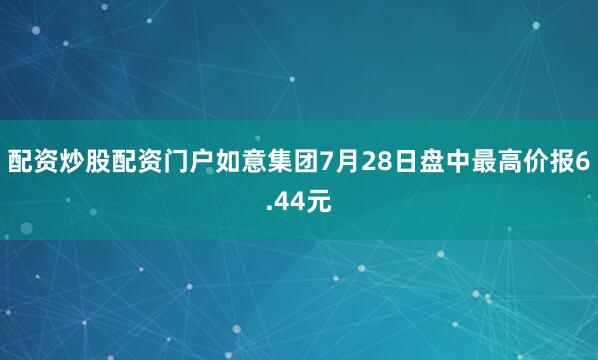 配资炒股配资门户如意集团7月28日盘中最高价报6.44元