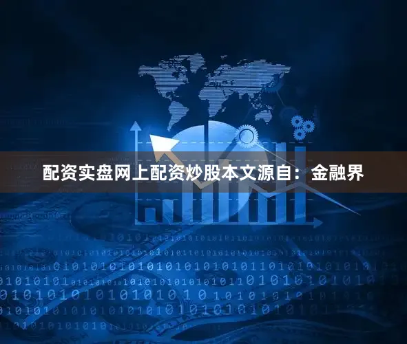 配资实盘网上配资炒股本文源自：金融界