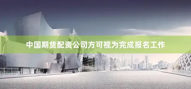 中国期货配资公司方可视为完成报名工作