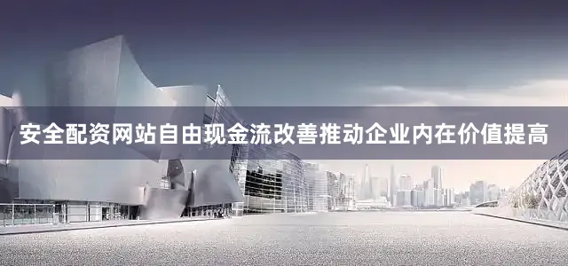 安全配资网站自由现金流改善推动企业内在价值提高