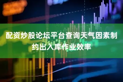 配资炒股论坛平台查询天气因素制约出入库作业效率