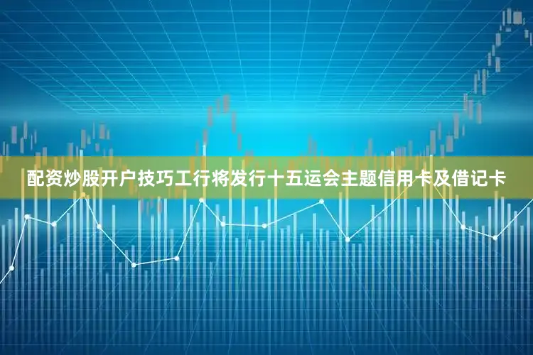 配资炒股开户技巧工行将发行十五运会主题信用卡及借记卡