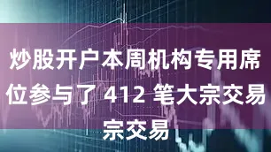 炒股开户本周机构专用席位参与了 412 笔大宗交易