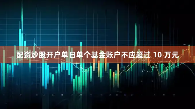 配资炒股开户单日单个基金账户不应超过 10 万元