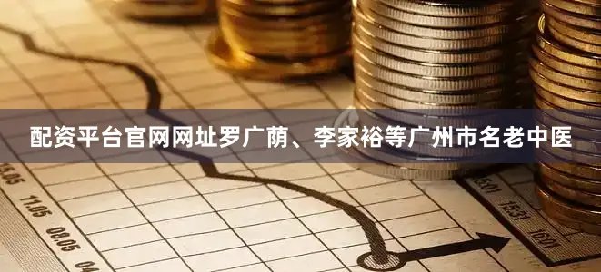 配资平台官网网址罗广荫、李家裕等广州市名老中医